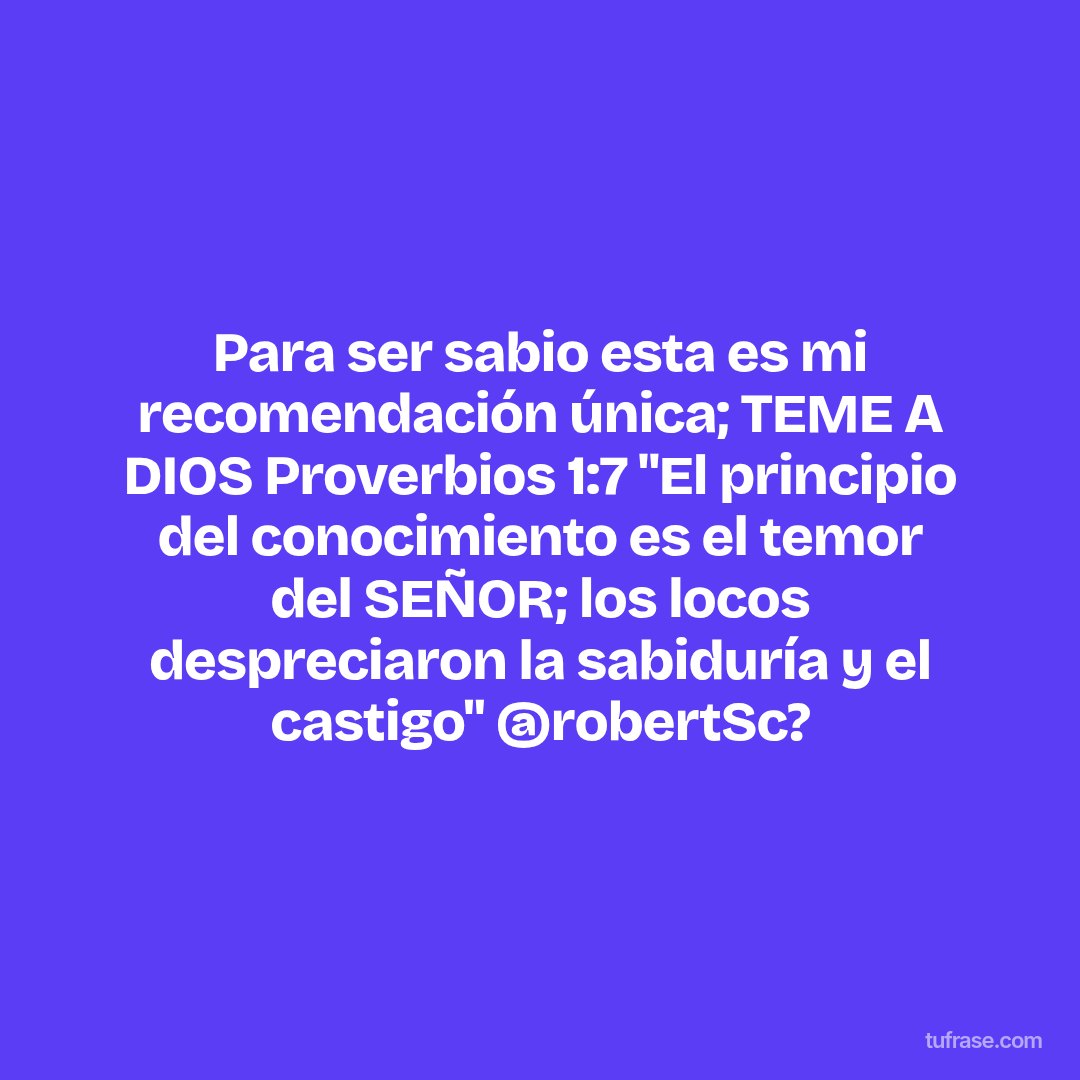 Para ser sabio esta es mi recomendación única; TEME A DIOS Proverbios 1:7 "El principio del conocimiento es el temor del SEÑOR; los locos despreciaron la sabiduría y el castigo" @robertSc?