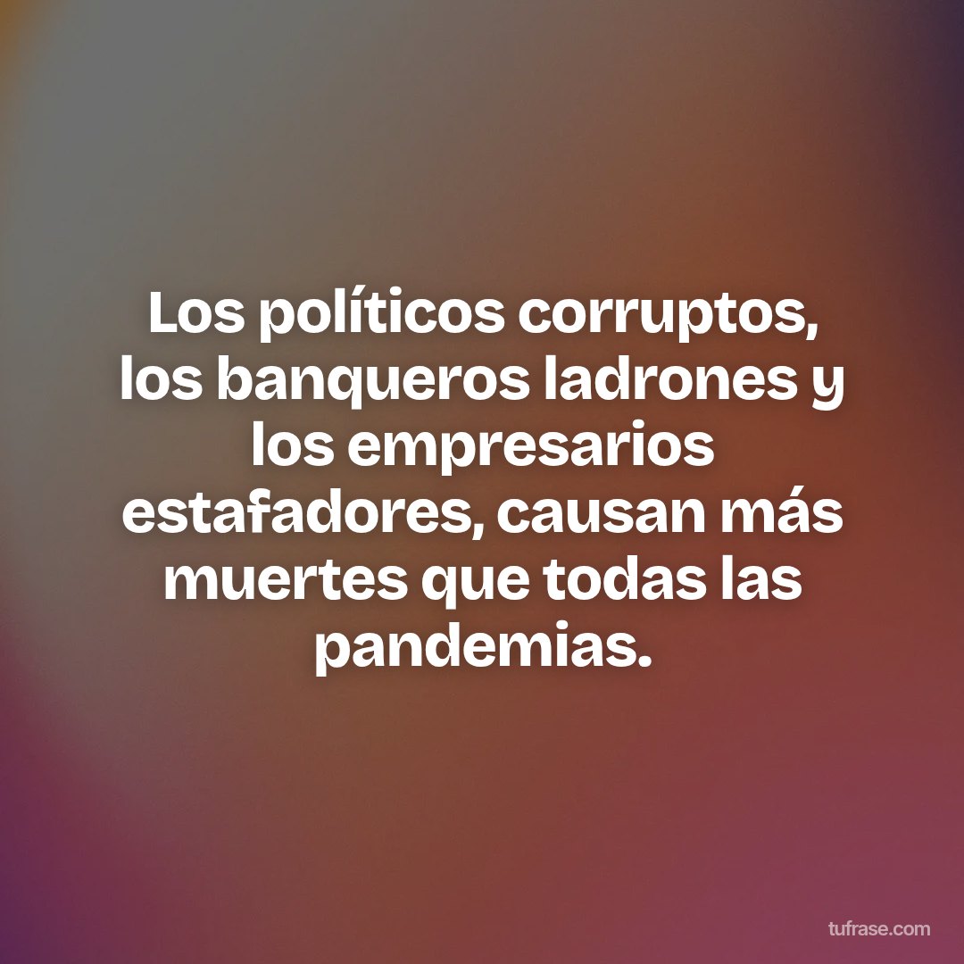 Los políticos corruptos, los banqueros ladrones y los empresarios estafadores, causan más muertes que todas las pandemias.