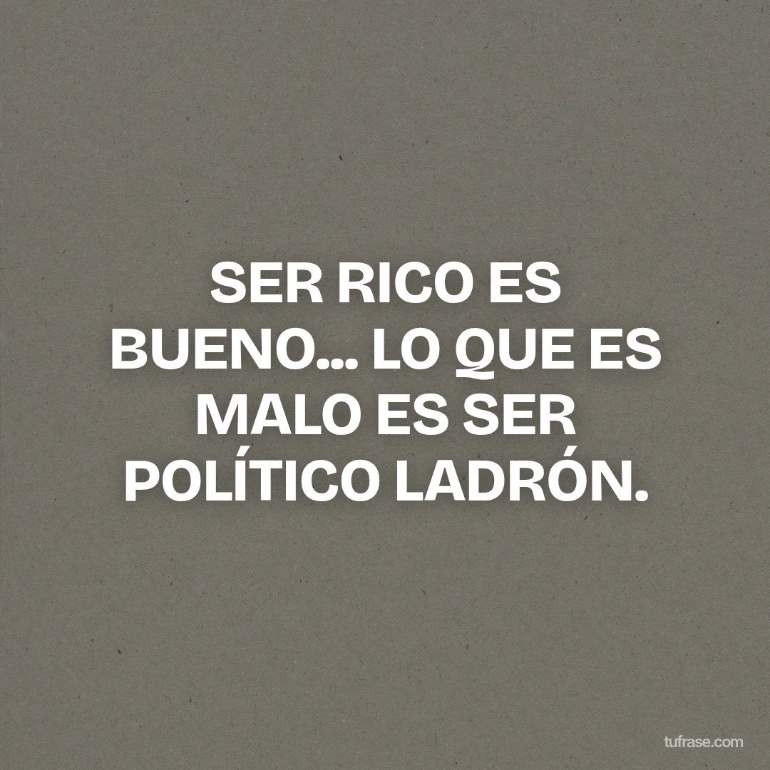 SER RICO ES BUENO... LO QUE ES MALO ES SER POLÍTICO LADRÓN.