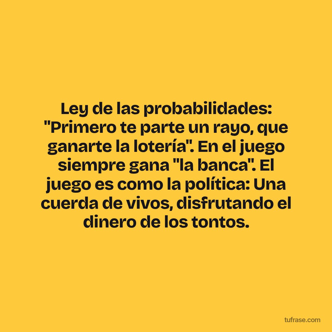 Ley de las probabilidades: "Primero te parte un rayo, que ganarte la lotería". En el juego siempre gana "la banca". El juego es como la política: Una cuerda de vivos, disfrutando el dinero de los tontos.