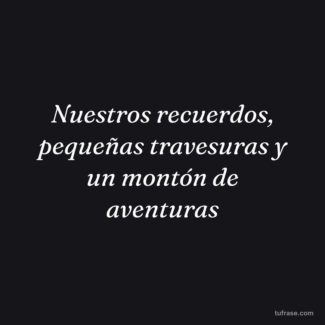 Nuestros recuerdos, pequeñas travesuras y un montón de aventuras