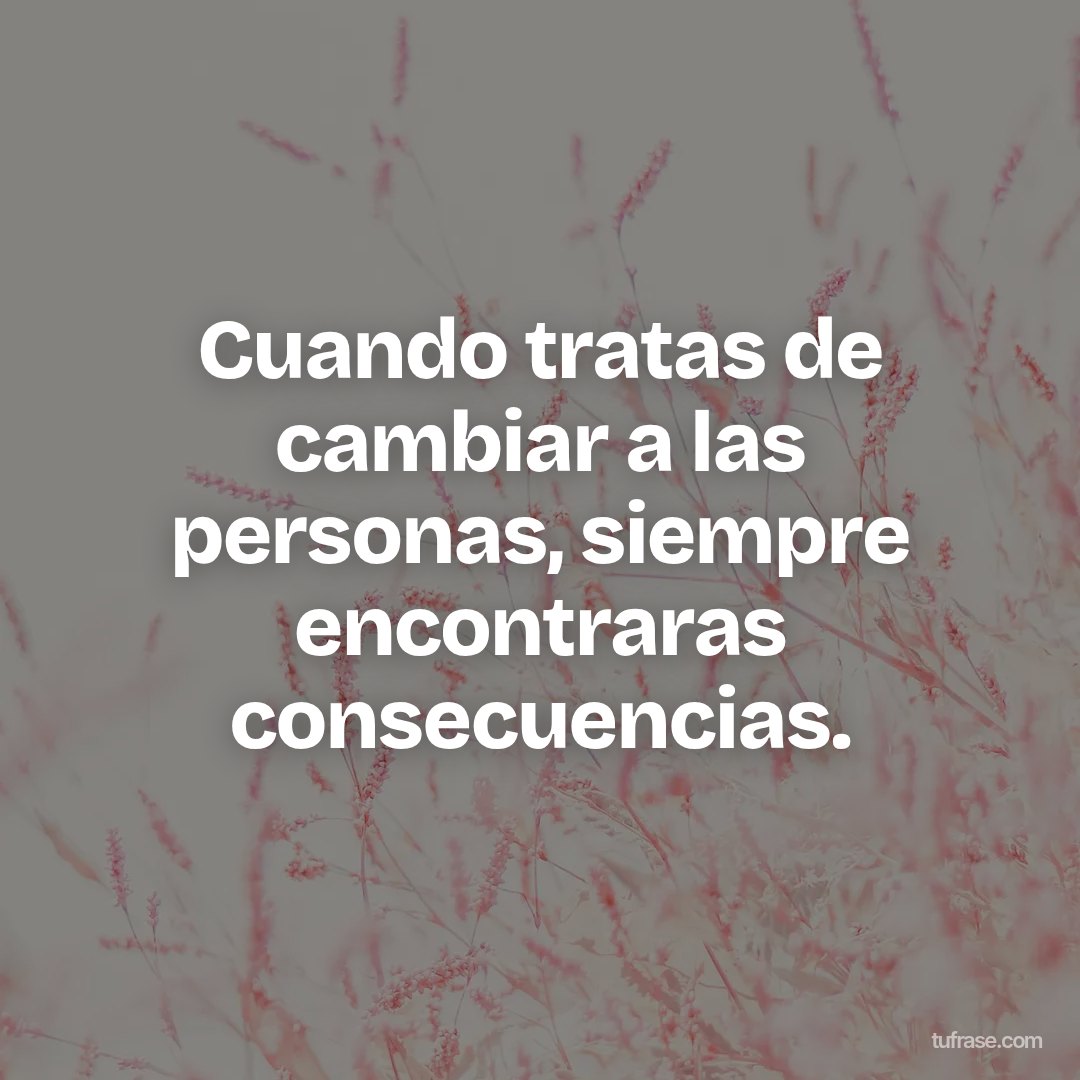 Cuando tratas de cambiar a las personas, siempre encontraras consecuencias.