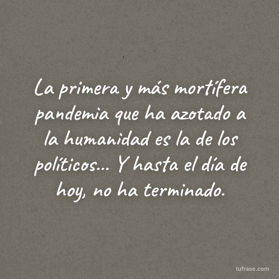 La primera y más mortífera pandemia que ha azotado a la humanidad es la de los políticos... Y hasta el día de hoy, no ha terminado.