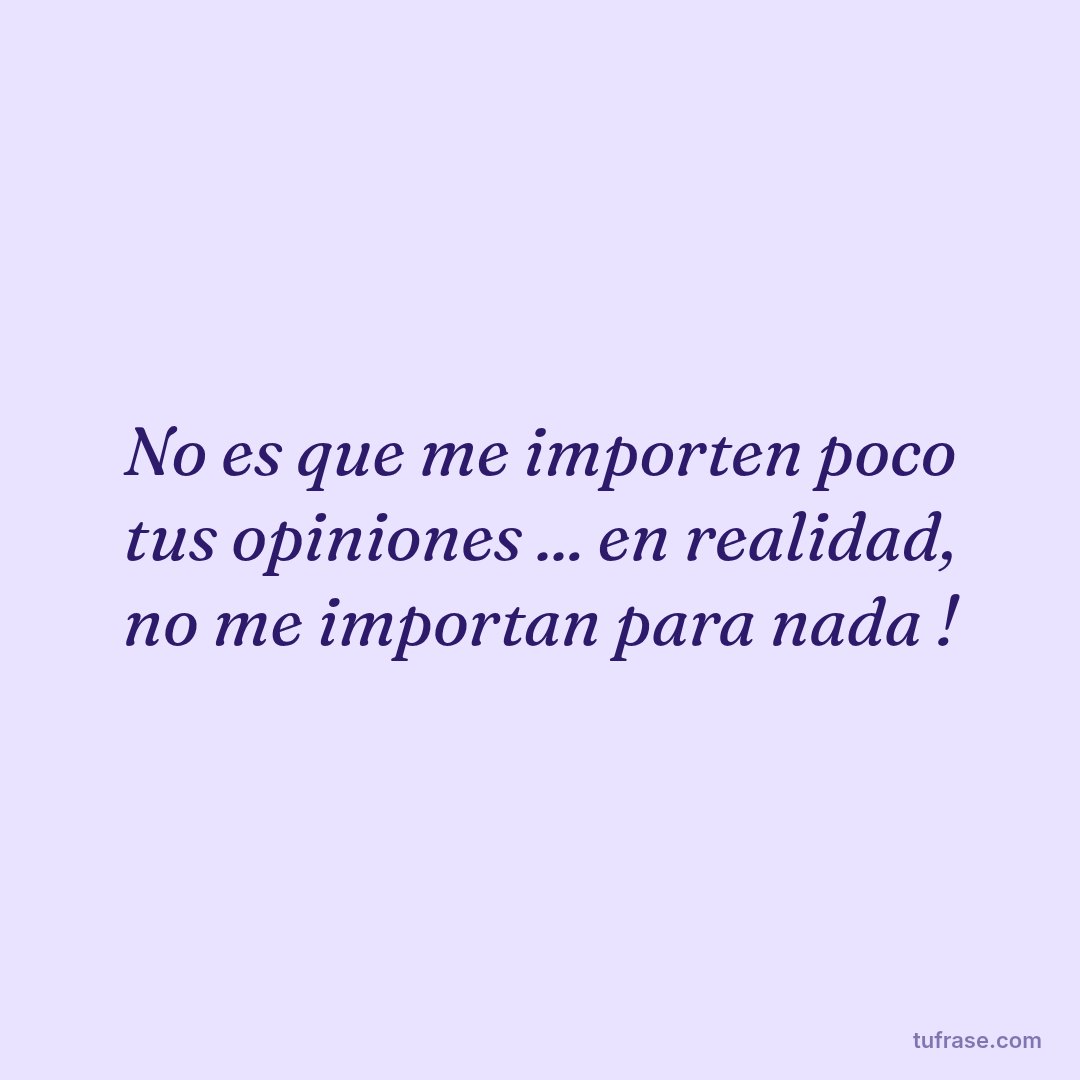 No es que me importen poco tus opiniones ... en realidad, no me importan para nada !