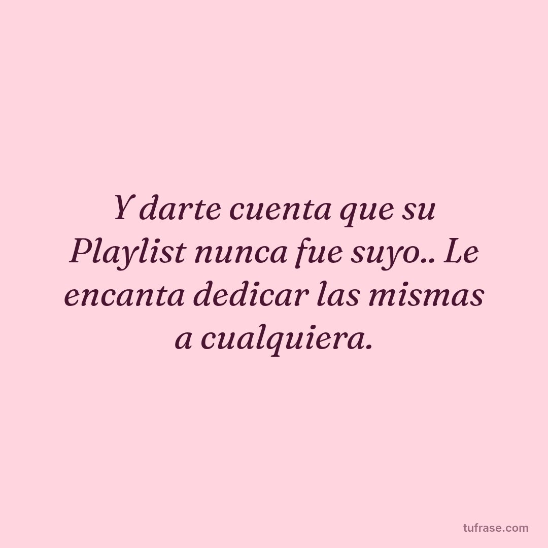 Y darte cuenta que su Playlist nunca fue suyo.. Le encanta dedicar las mismas a cualquiera.