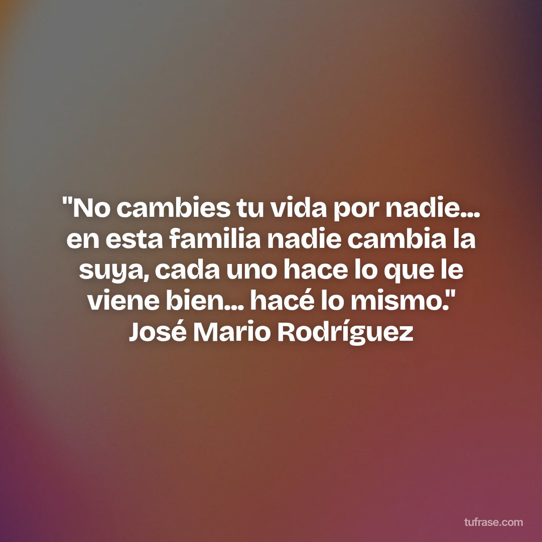 "No cambies tu vida por nadie... en esta familia nadie cambia la suya, cada uno hace lo que le viene bien... hacé lo mismo." José Mario Rodríguez