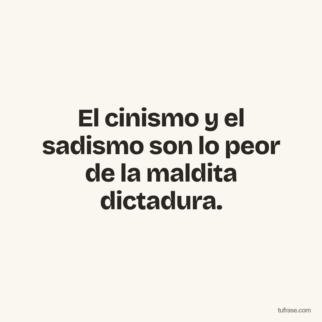 El cinismo y el sadismo son lo peor de la maldita dictadura.