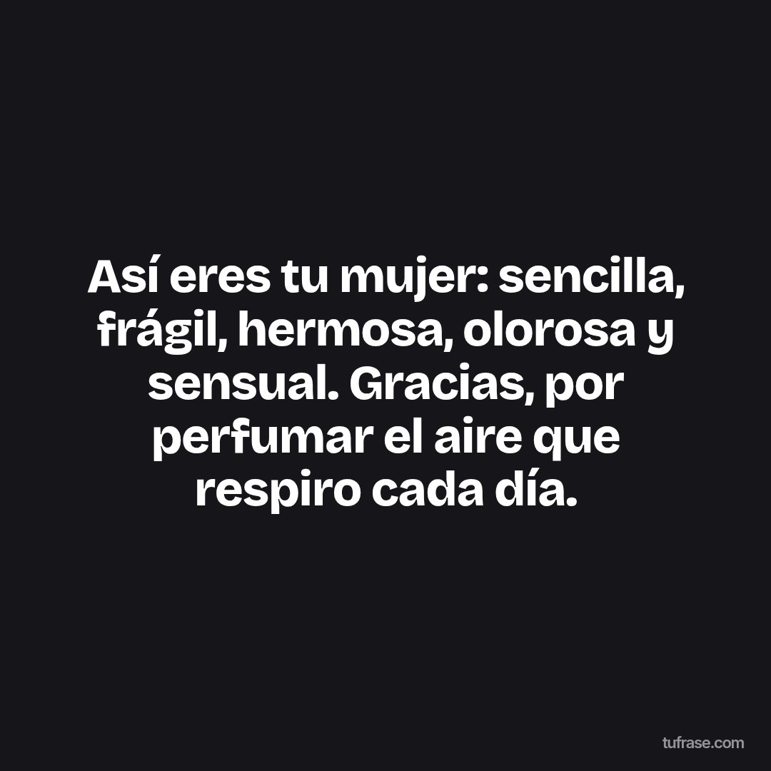 Así eres tu mujer: sencilla, frágil, hermosa, olorosa y sensual. Gracias, por perfumar el aire que respiro cada día.