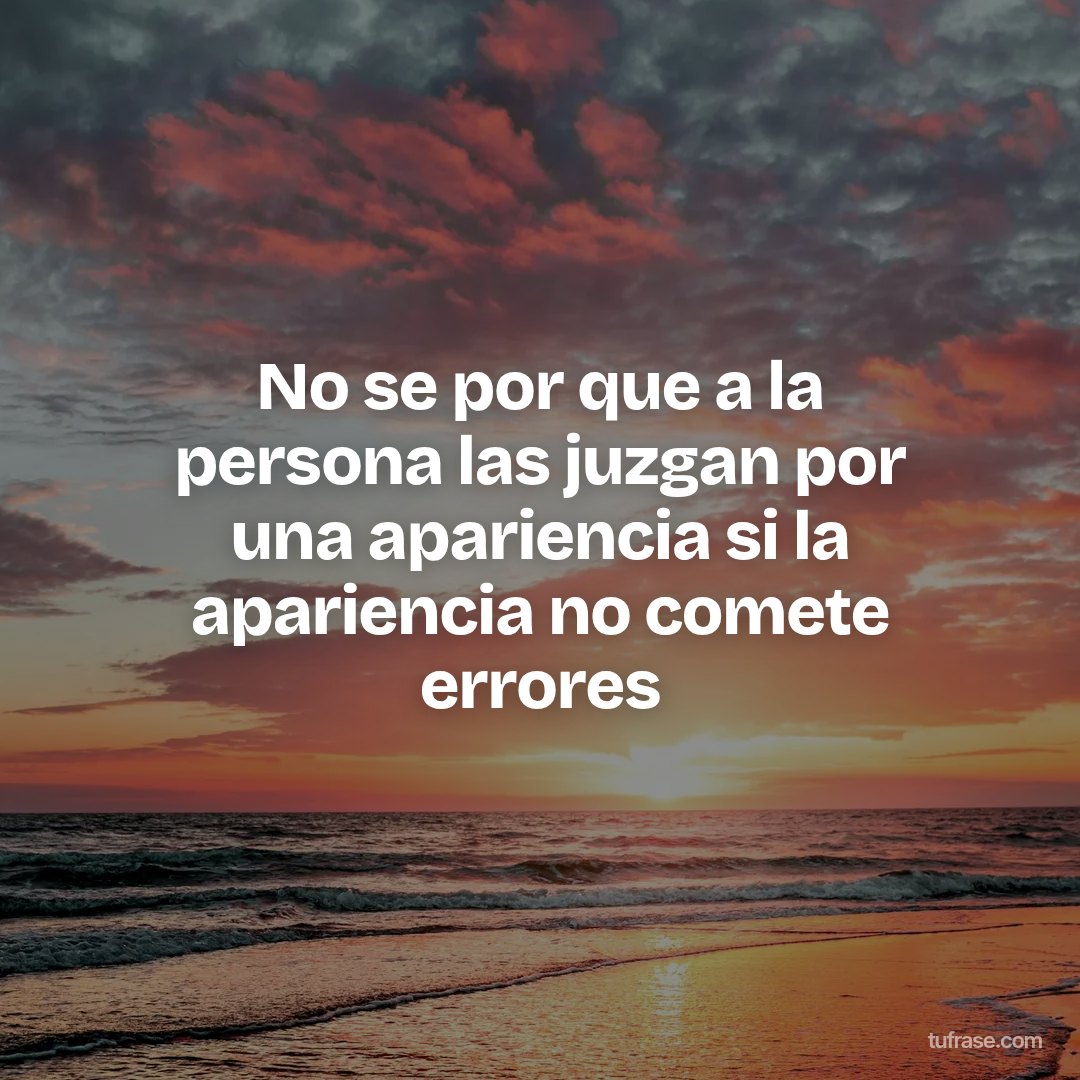 No se por que a la persona las juzgan por una apariencia si la apariencia no comete errores