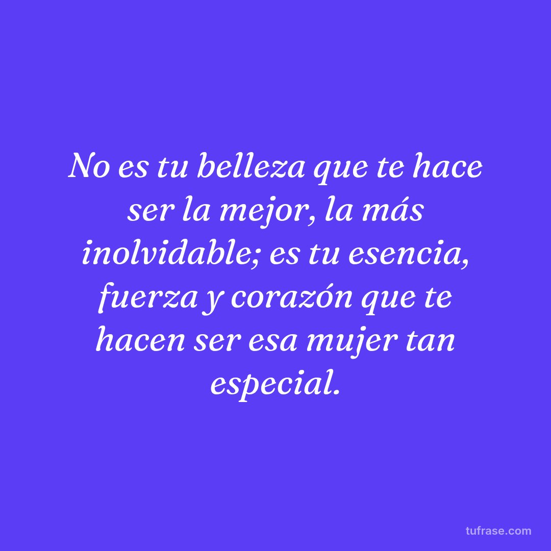 No es tu belleza que te hace ser la mejor, la más inolvidable; es tu esencia, fuerza y corazón que te hacen ser esa mujer tan especial.