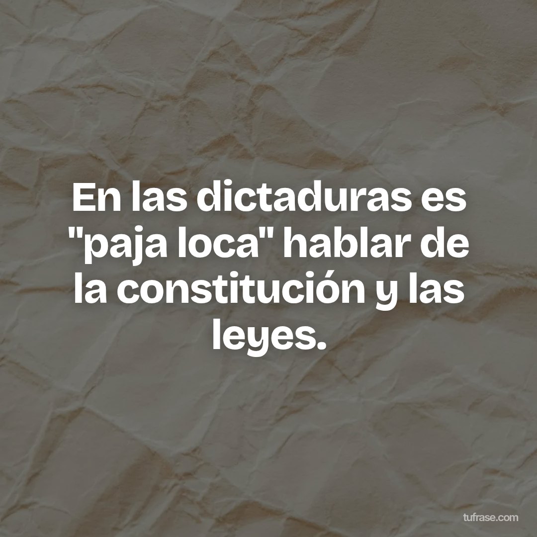 En las dictaduras es "paja loca" hablar de la constitución y las leyes.