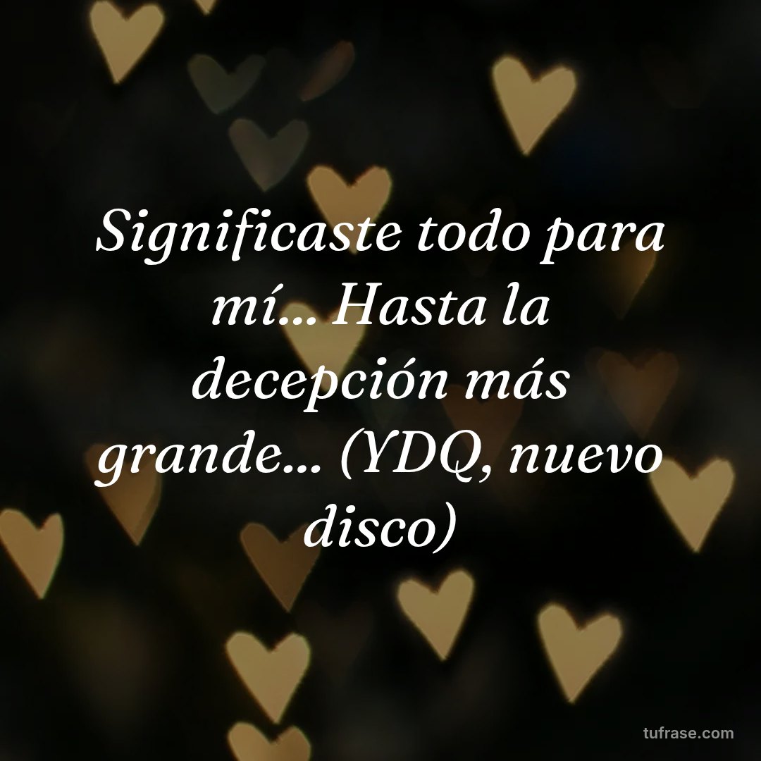 Significaste todo para mí... Hasta la decepción más grande... (YDQ, nuevo disco)