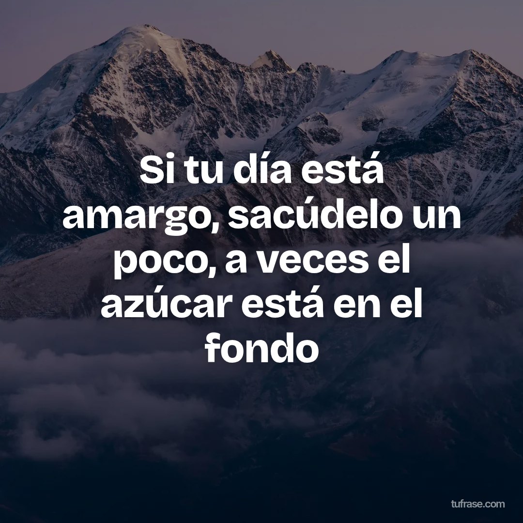 Si tu día está amargo, sacúdelo un poco, a veces el azúcar está en el fondo