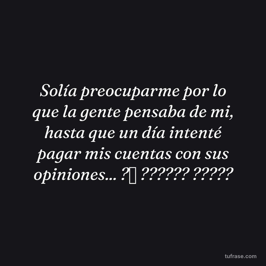 Solía preocuparme por lo que la gente pensaba de mi, hasta que un día intenté pagar mis cuentas con sus opiniones... ?✨ ?????? ?????