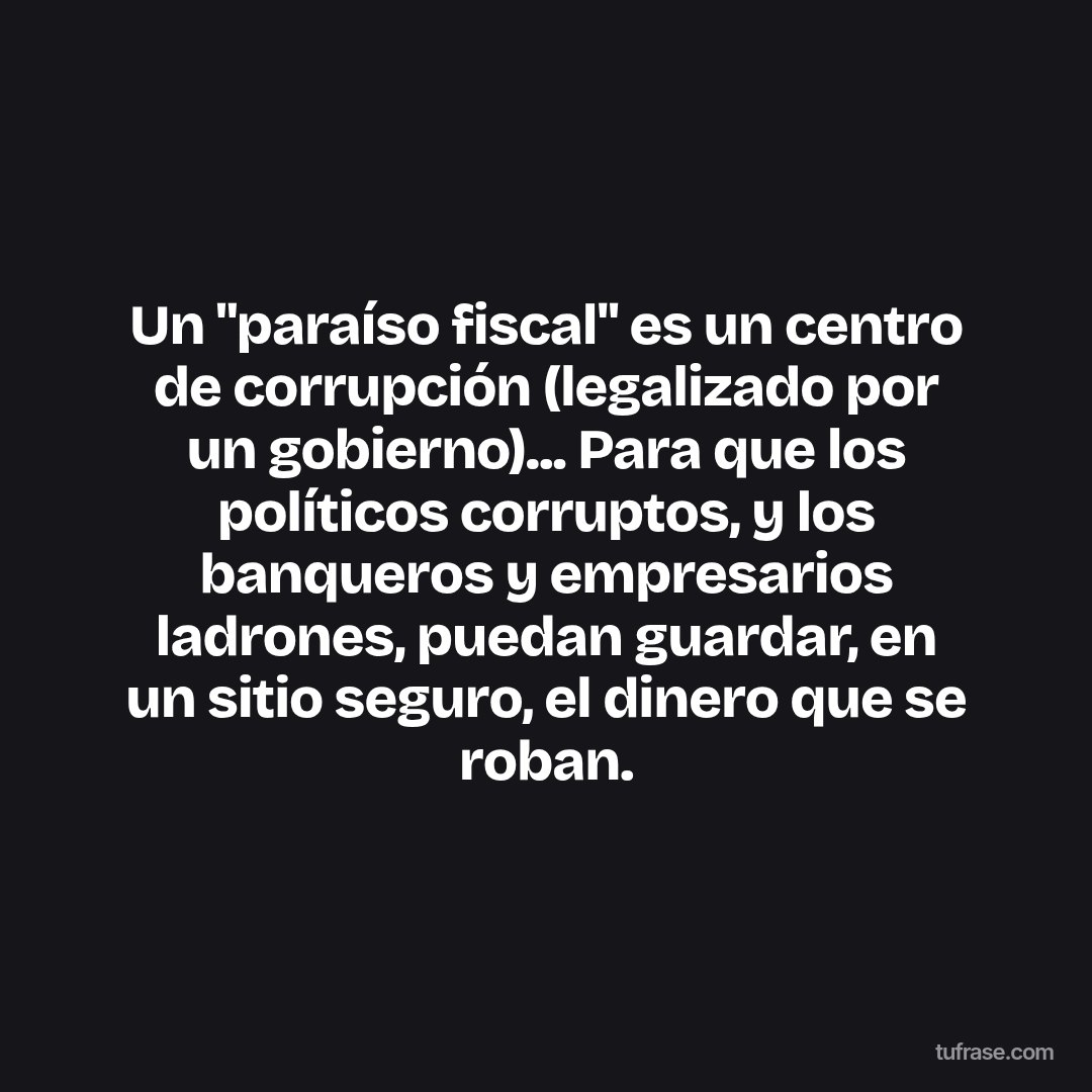Un "paraíso fiscal" es un centro de corrupción (legalizado por un gobierno)... Para que los políticos corruptos, y los banqueros y empresarios ladrones, puedan guardar, en un sitio seguro, el dinero que se roban.