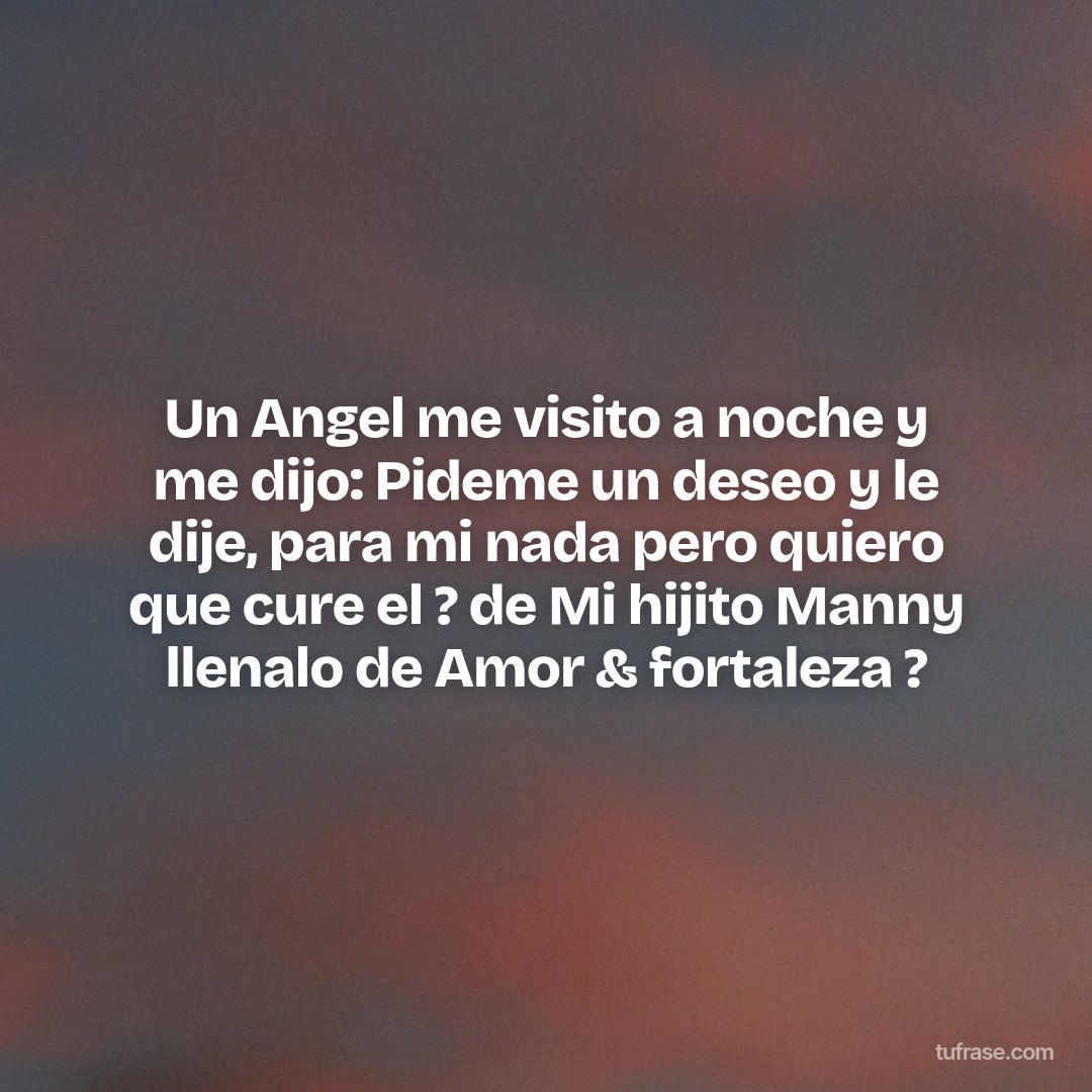 Un Angel me visito a noche y me dijo: Pideme un deseo y le dije, para mi nada pero quiero que cure el ? de Mi hijito Manny llenalo de Amor & fortaleza ?