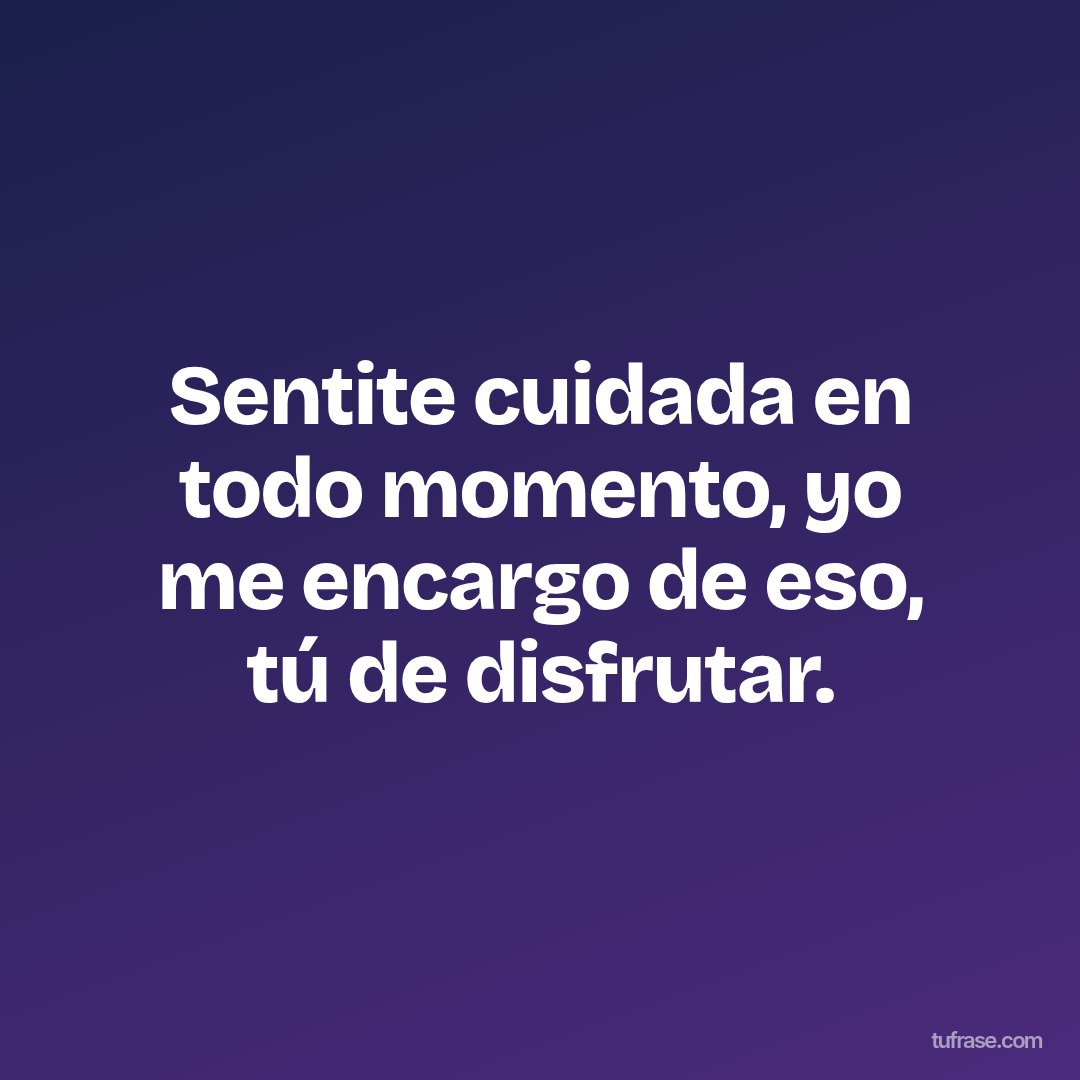 Sentite cuidada en todo momento, yo me encargo de eso, tú de disfrutar.