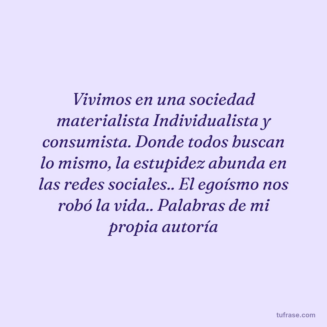 Vivimos en una sociedad materialista Individualista y consumista. Donde todos buscan lo mismo, la estupidez abunda en las redes sociales.. El egoísmo nos robó la vida.. Palabras de mi propia autoría
