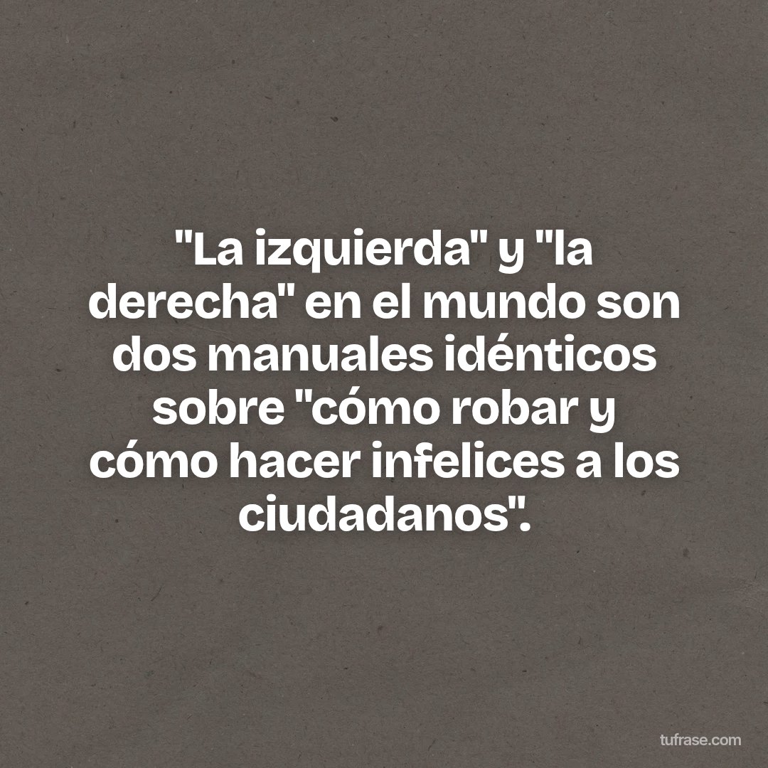 "La izquierda" y "la derecha" en el mundo son dos manuales idénticos sobre "cómo robar y cómo hacer infelices a los ciudadanos".