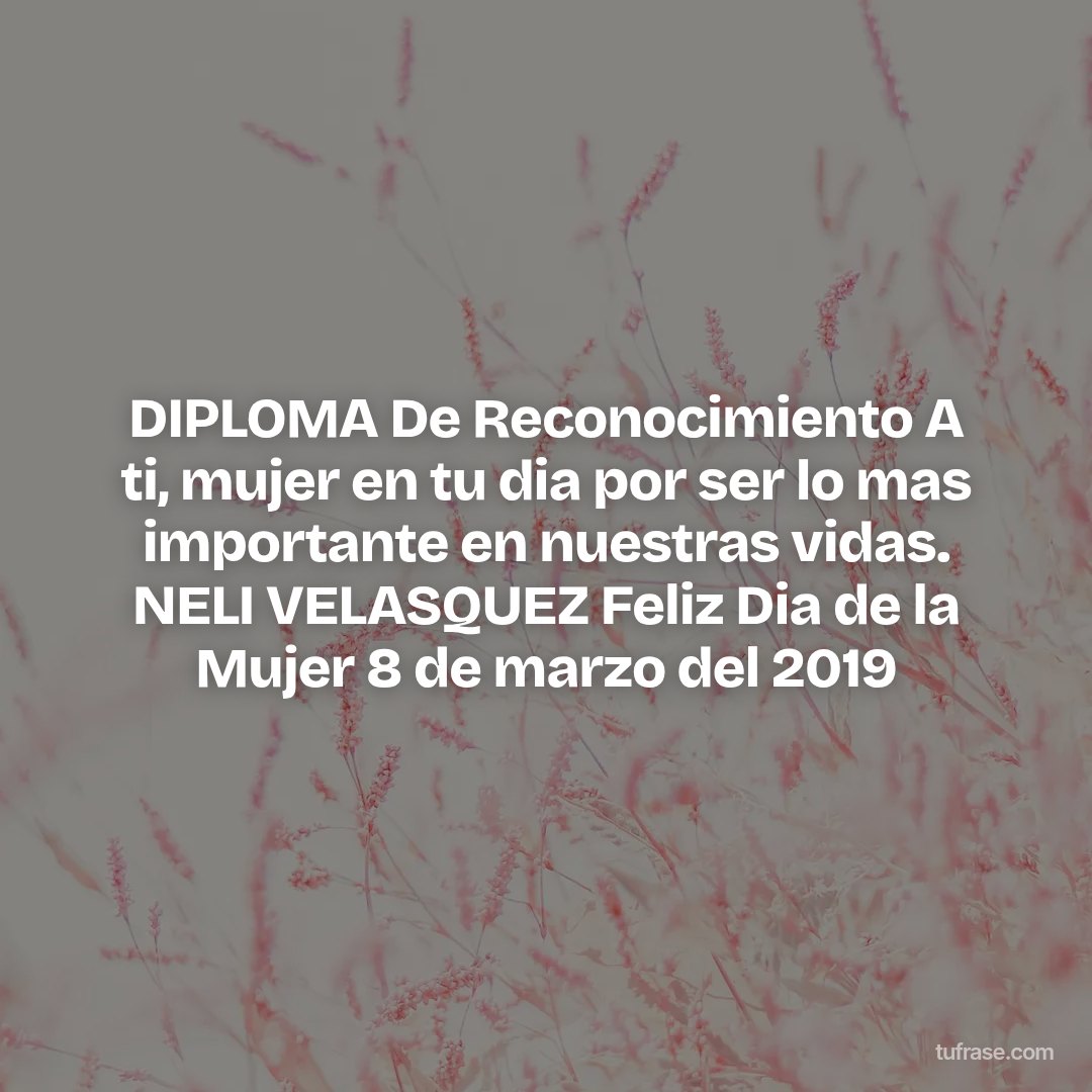 DIPLOMA De Reconocimiento A ti, mujer en tu dia por ser lo mas importante en nuestras vidas. NELI VELASQUEZ Feliz Dia de la Mujer 8 de marzo del 2019