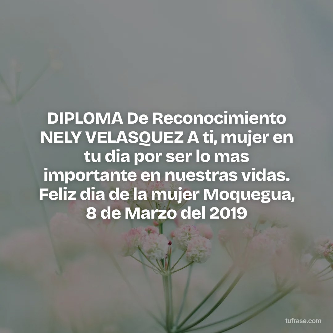 DIPLOMA De Reconocimiento NELY VELASQUEZ A ti, mujer en tu dia por ser lo mas importante en nuestras vidas. Feliz dia de la mujer Moquegua, 8 de Marzo del 2019