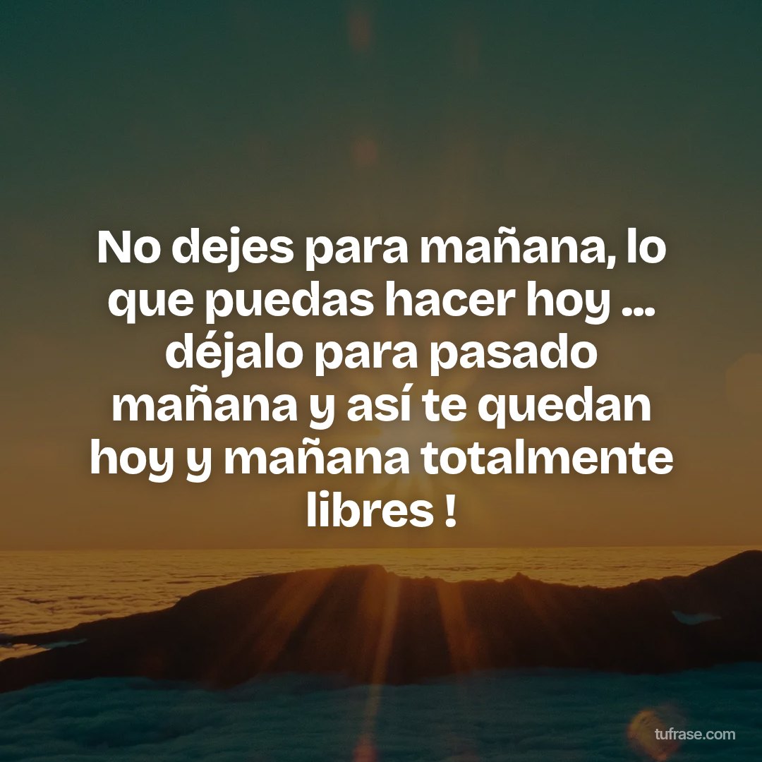No dejes para mañana, lo que puedas hacer hoy ... déjalo para pasado mañana y así te quedan hoy y mañana totalmente libres !