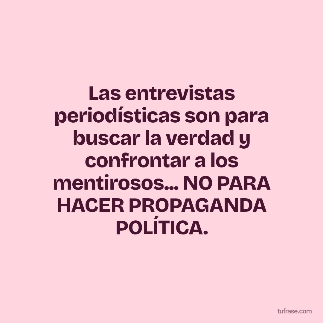 Las entrevistas periodísticas son para buscar la verdad y confrontar a los mentirosos... NO PARA HACER PROPAGANDA POLÍTICA.