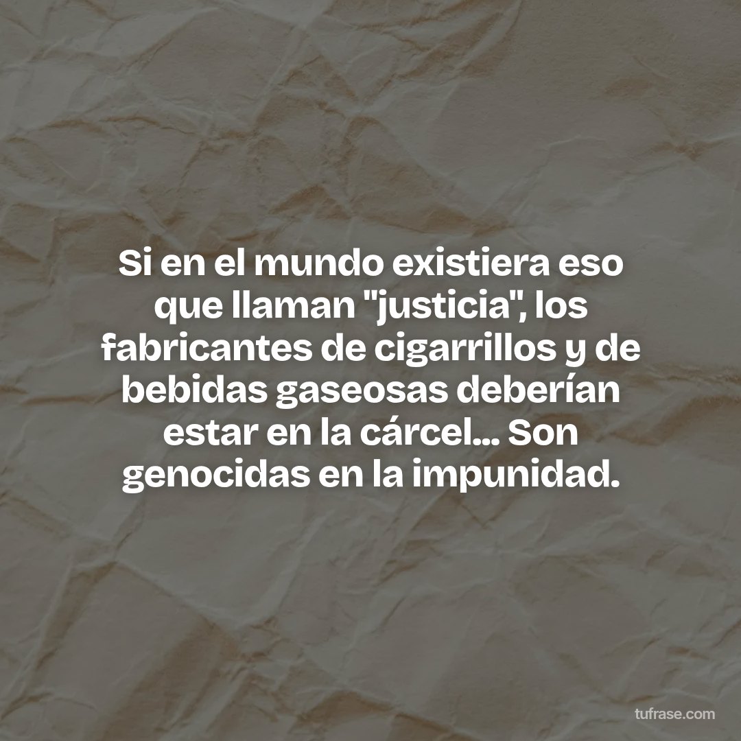 Si en el mundo existiera eso que llaman "justicia", los fabricantes de cigarrillos y de bebidas gaseosas deberían estar en la cárcel... Son genocidas en la impunidad.