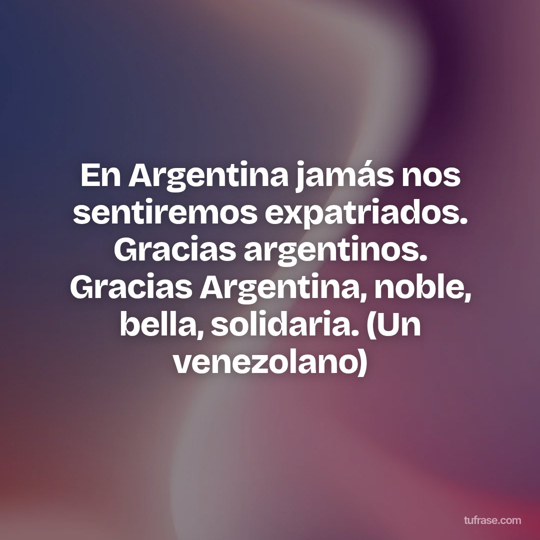 En Argentina jamás nos sentiremos expatriados. Gracias argentinos. Gracias Argentina, noble, bella, solidaria. (Un venezolano)