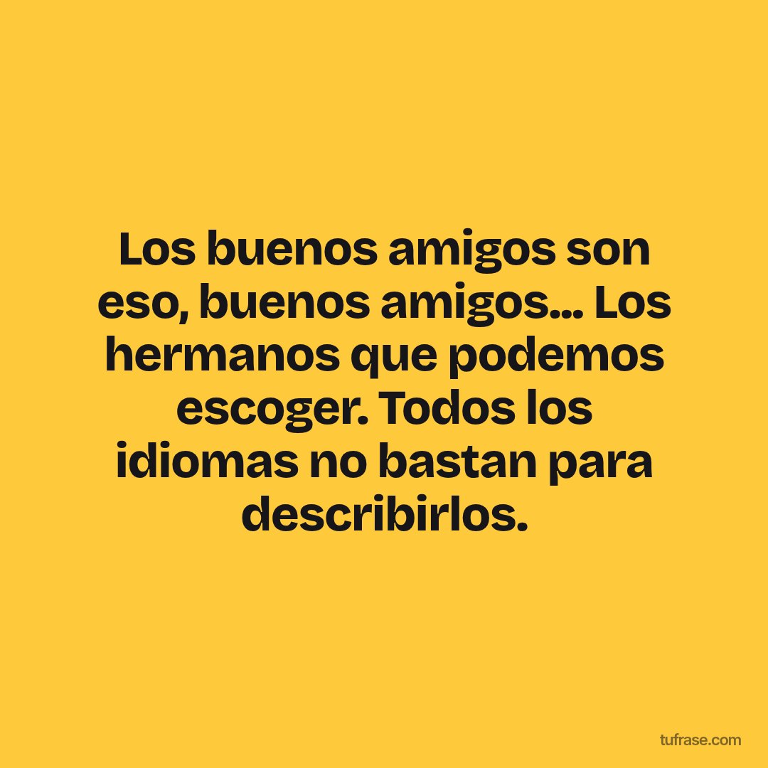 Los buenos amigos son eso, buenos amigos... Los hermanos que podemos escoger. Todos los idiomas no bastan para describirlos.