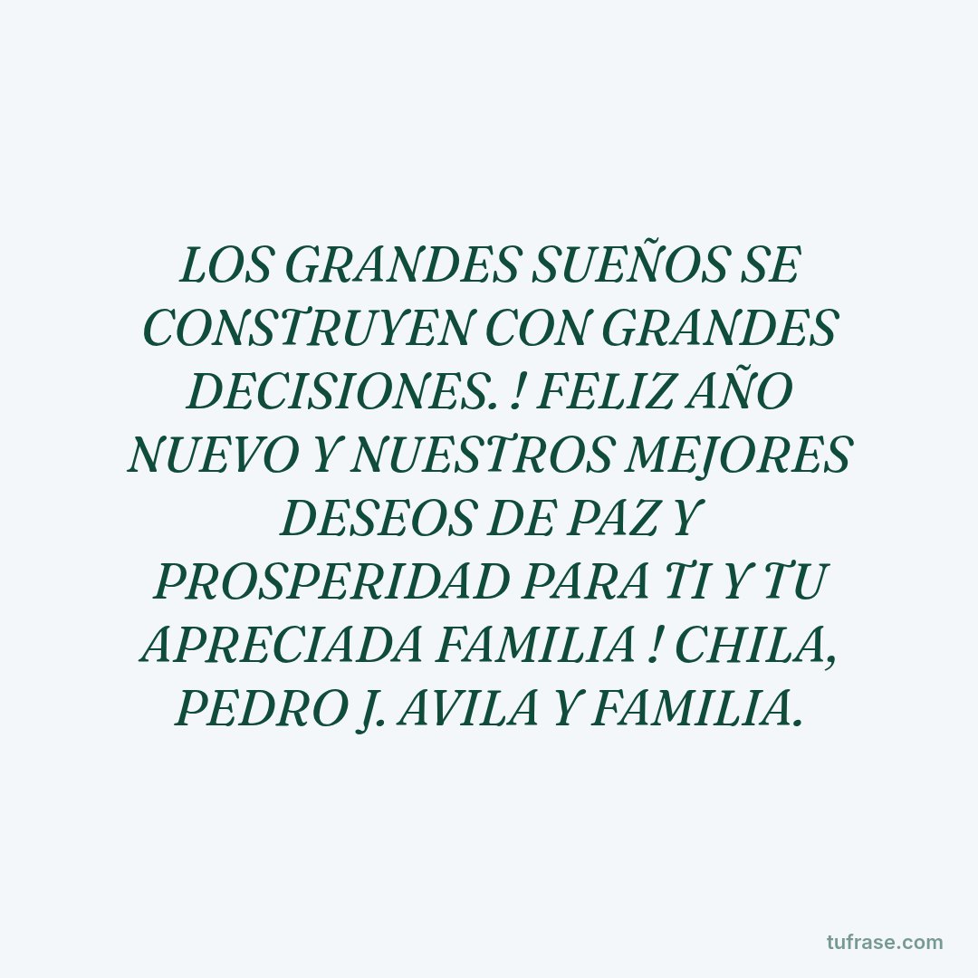 LOS GRANDES SUEÑOS SE CONSTRUYEN CON GRANDES DECISIONES. ! FELIZ AÑO NUEVO Y NUESTROS MEJORES DESEOS DE PAZ Y PROSPERIDAD PARA TI Y TU APRECIADA FAMILIA ! CHILA, PEDRO J. AVILA Y FAMILIA.
