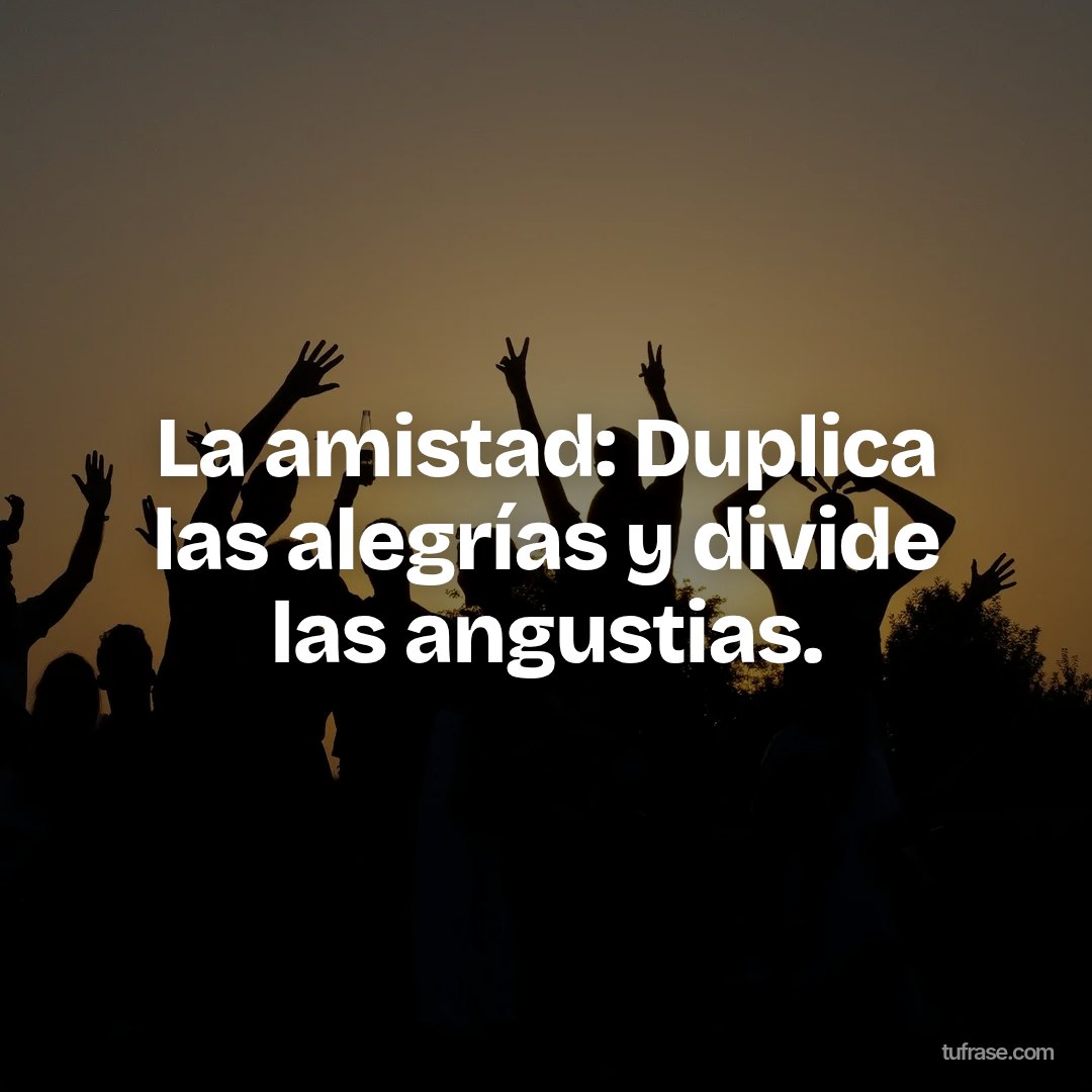 La amistad: Duplica las alegrías y divide las angustias.