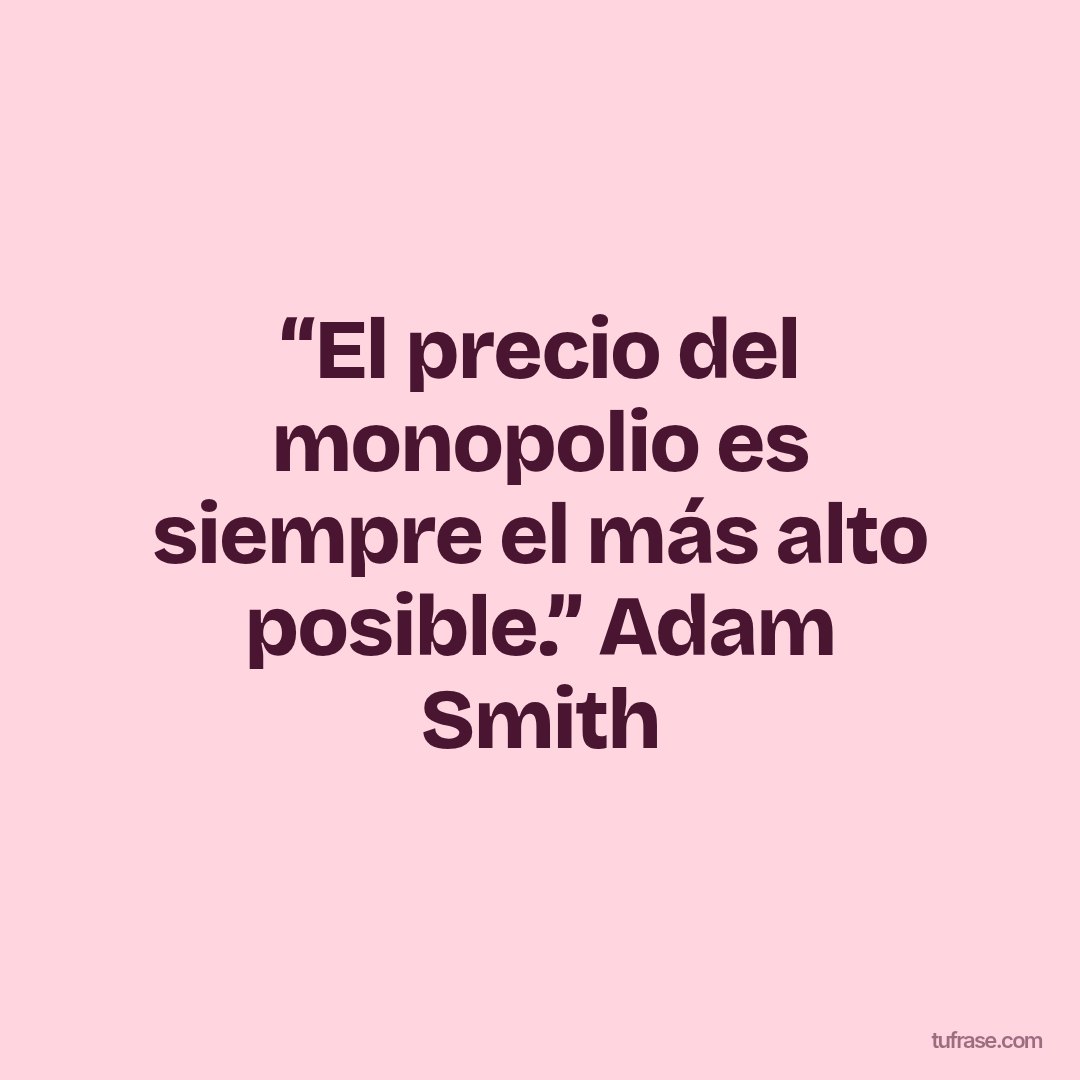 “El precio del monopolio es siempre el más alto posible.” Adam Smith