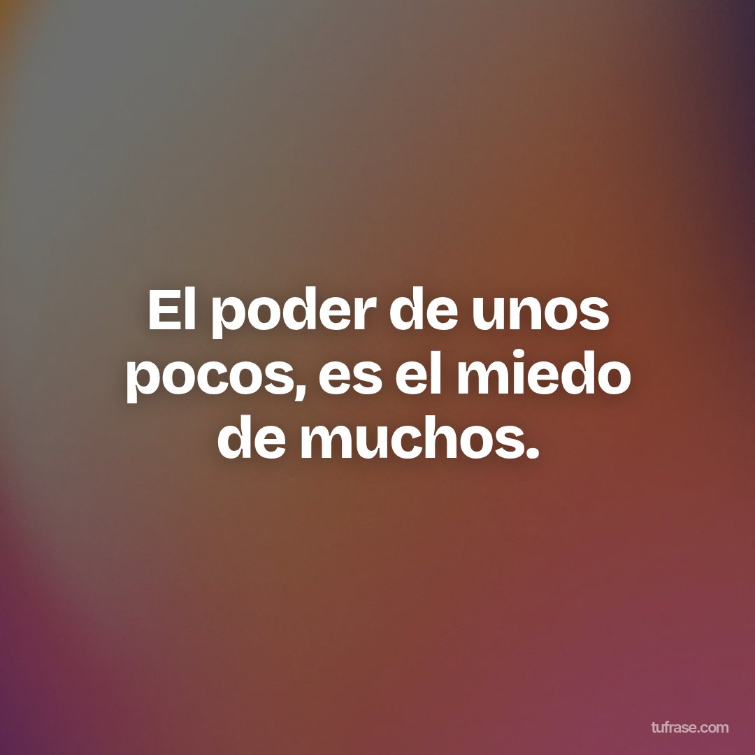 El poder de unos pocos, es el miedo de muchos.