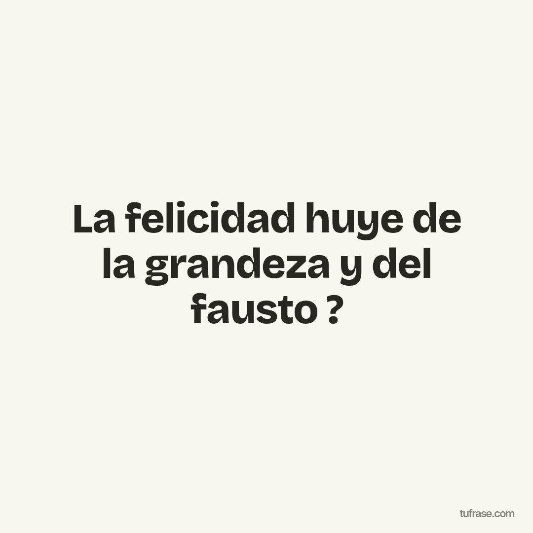 La felicidad huye de la grandeza y del fausto ?