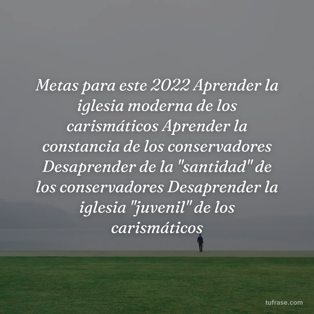 Metas para este 2022 Aprender la iglesia moderna de los carismáticos Aprender la constancia de los conservadores Desaprender de la "santidad" de los conservadores Desaprender la iglesia "juvenil" de los carismáticos