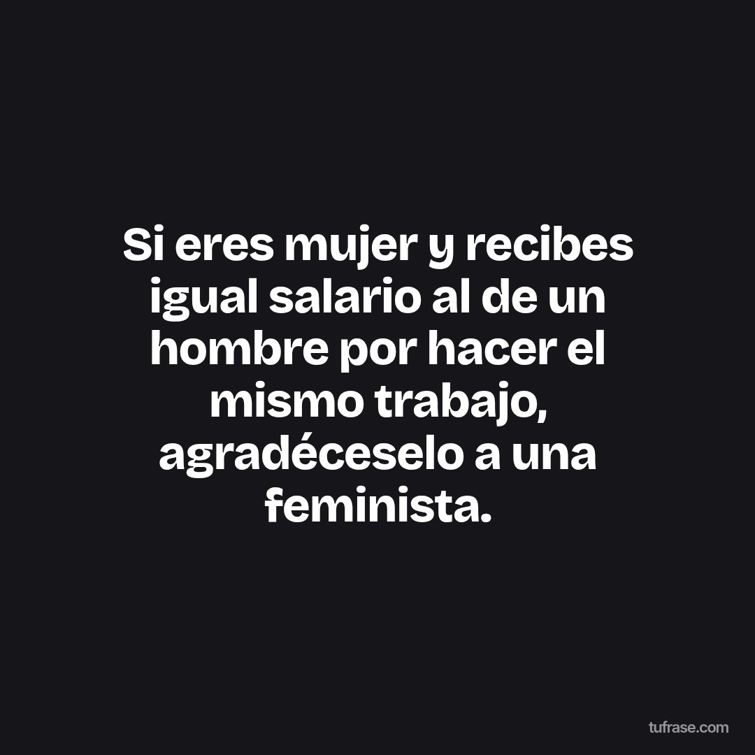Si eres mujer y recibes igual salario al de un hombre por hacer el mismo trabajo, agradéceselo a una feminista.