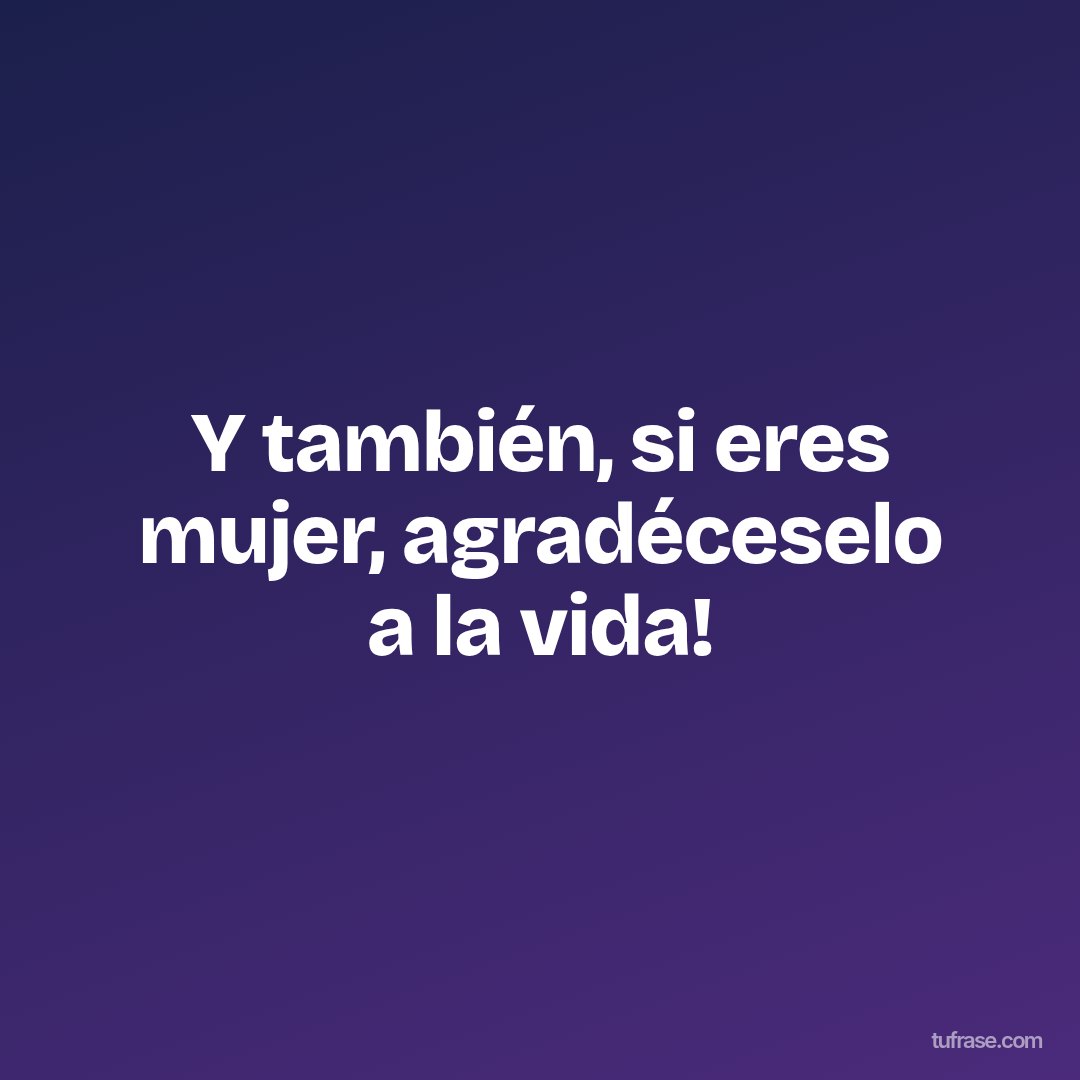 Y también, si eres mujer, agradéceselo a la vida!