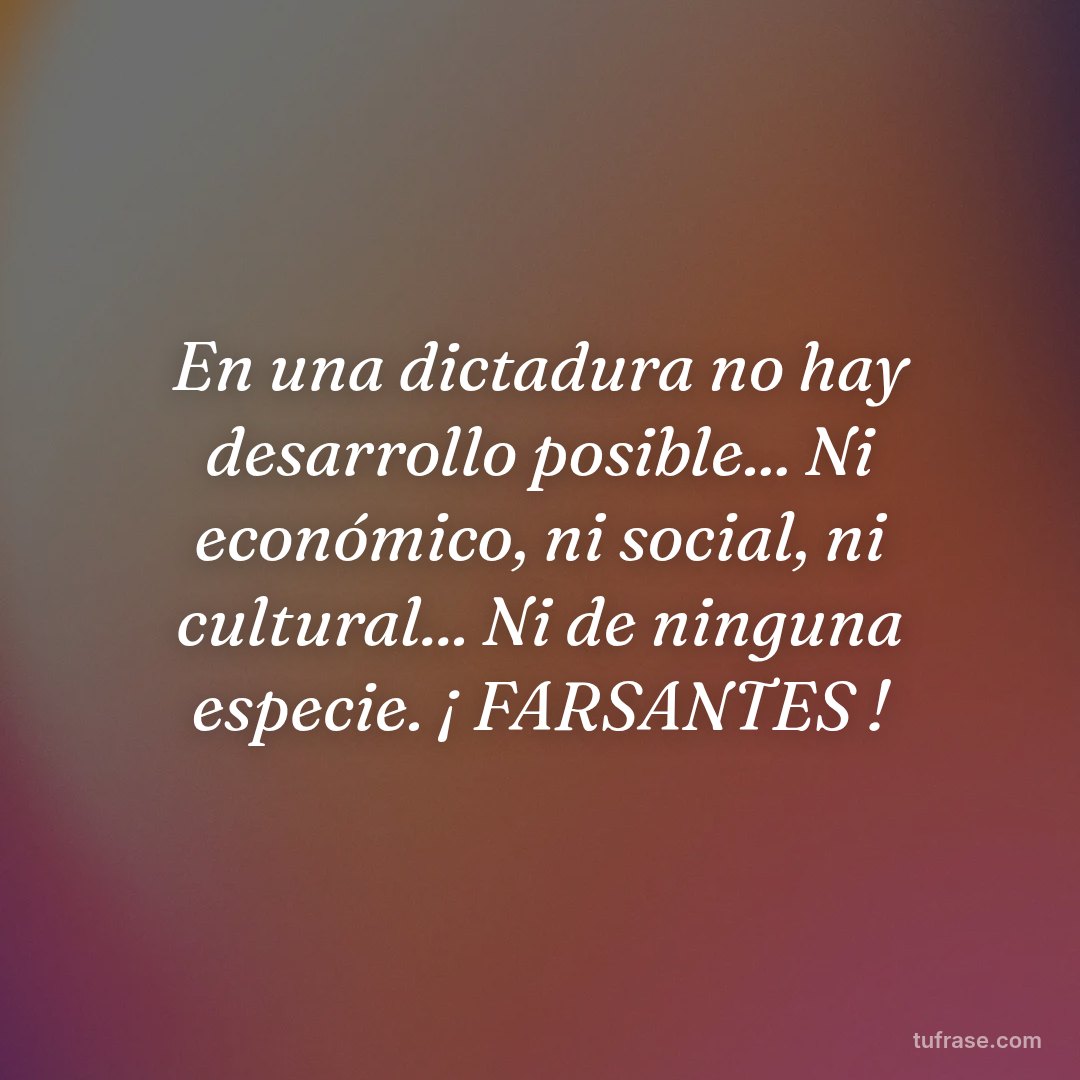 En una dictadura no hay desarrollo posible... Ni económico, ni social, ni cultural... Ni de ninguna especie. ¡ FARSANTES !