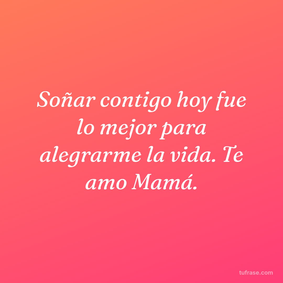 Soñar contigo hoy fue lo mejor para alegrarme la vida. Te amo Mamá.