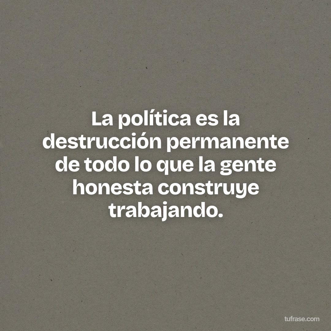 La política es la destrucción permanente de todo lo que la gente honesta construye trabajando.