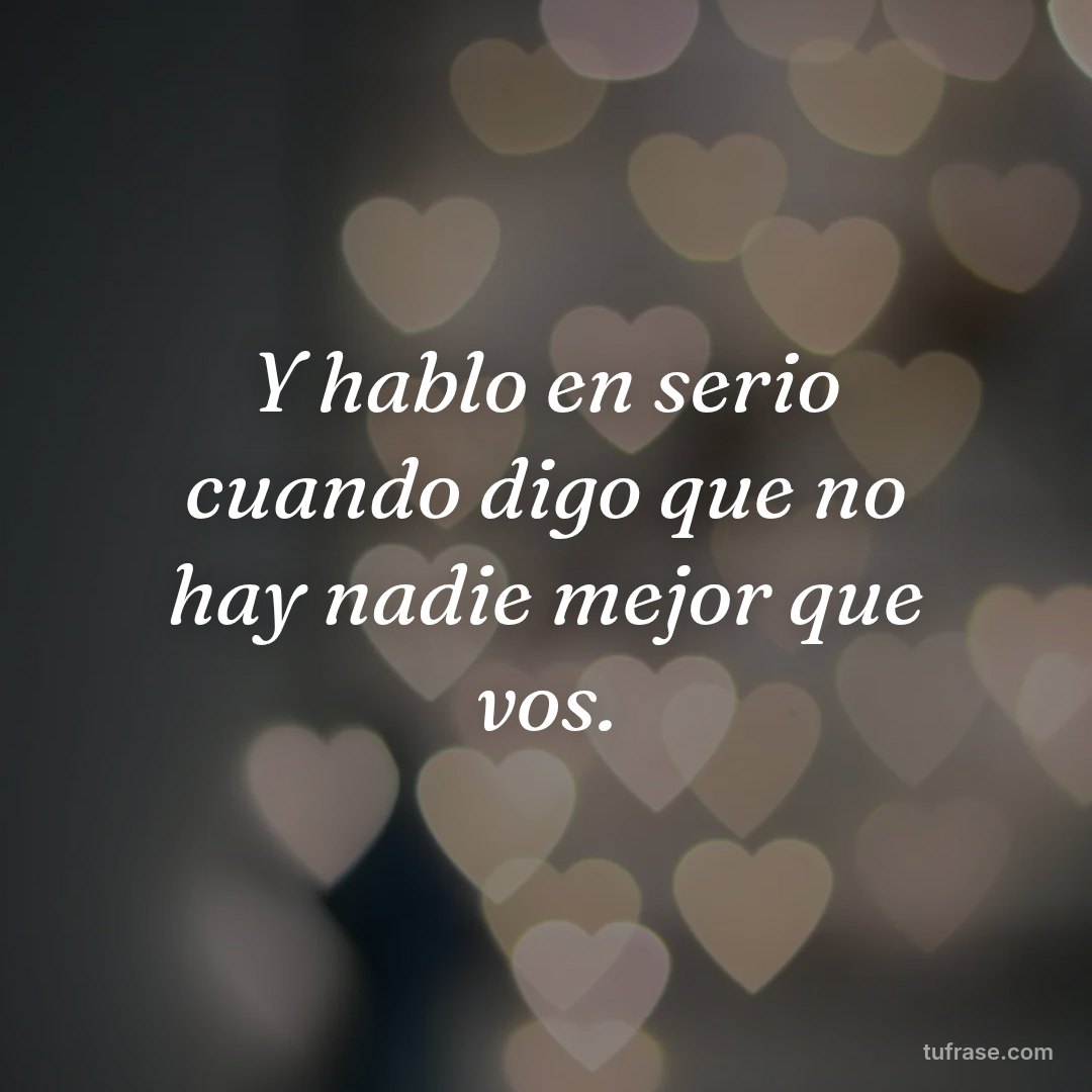 Y hablo en serio cuando digo que no hay nadie mejor que vos.