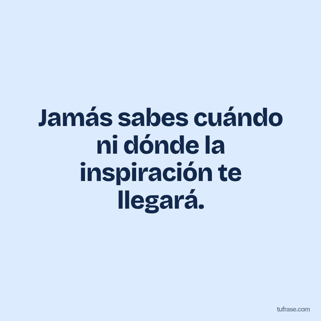 Jamás sabes cuándo ni dónde la inspiración te llegará.
