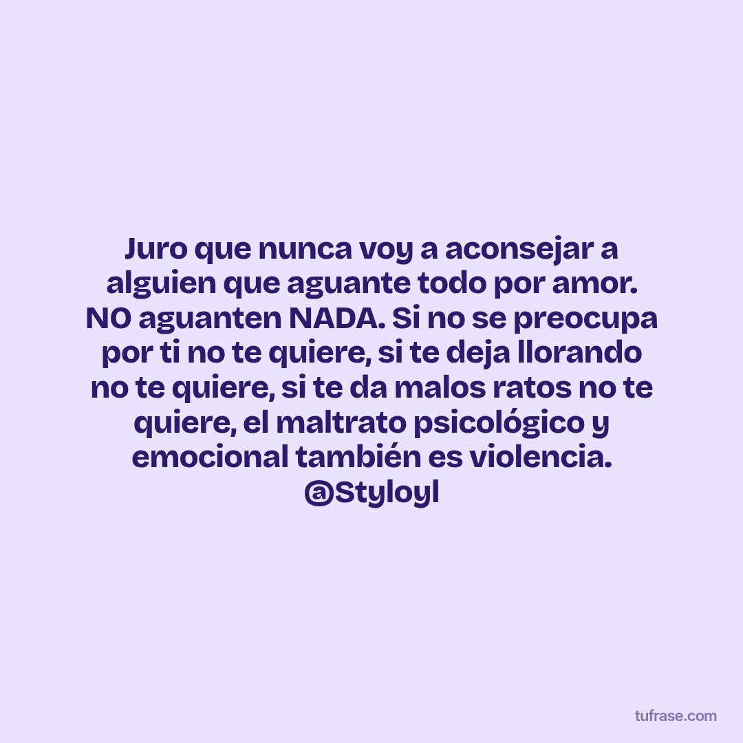 Juro que nunca voy a aconsejar a alguien que aguante todo por amor. NO aguanten NADA. Si no se preocupa por ti no te quiere, si te deja llorando no te quiere, si te da malos ratos no te quiere, el maltrato psicológico y emocional también es violencia. @Styloyl