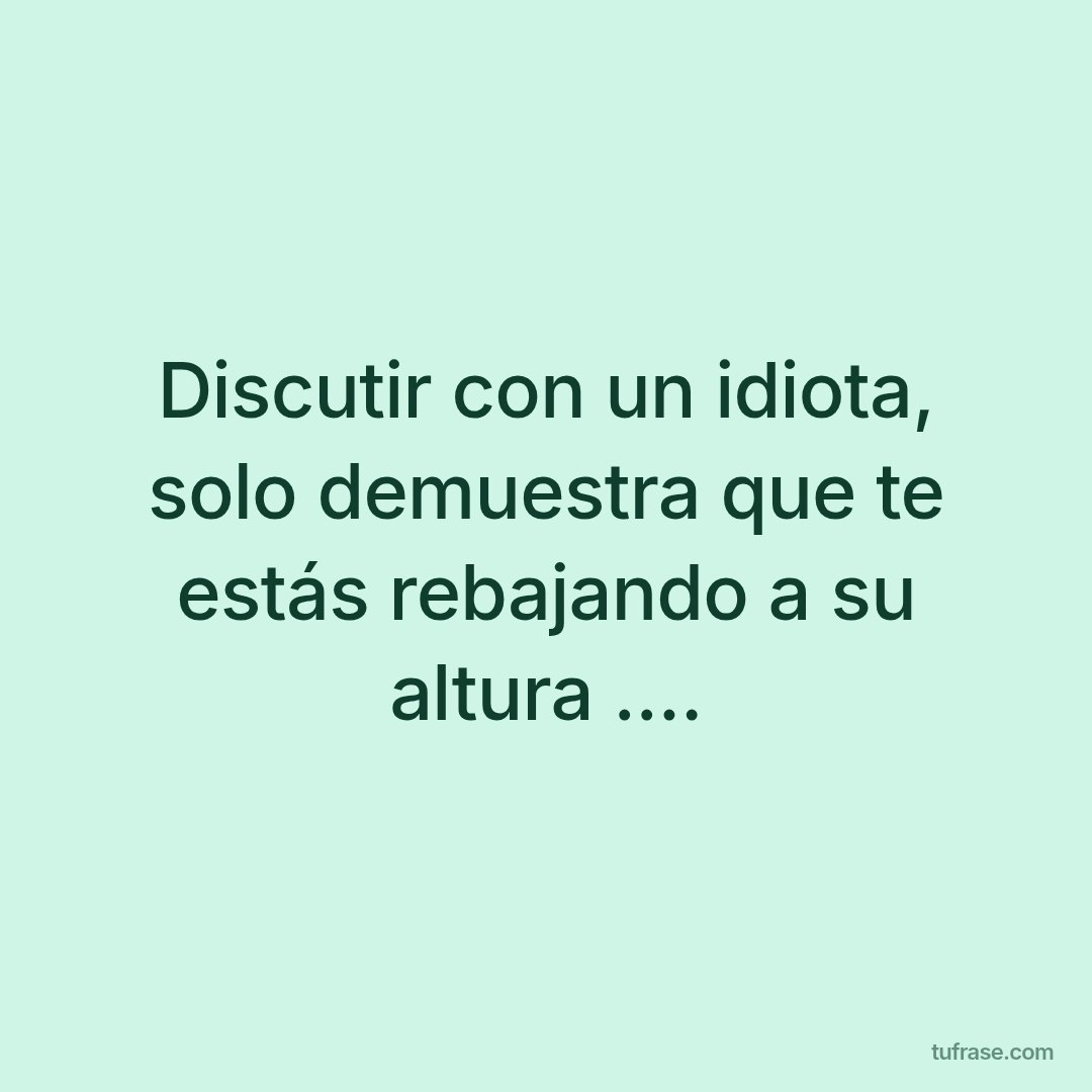 Discutir con un idiota, solo demuestra que te estás rebajando a su altura ....