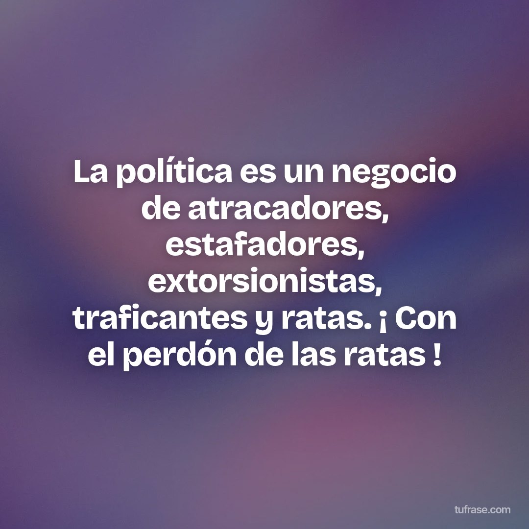 La política es un negocio de atracadores, estafadores, extorsionistas, traficantes y ratas. ¡ Con el perdón de las ratas !