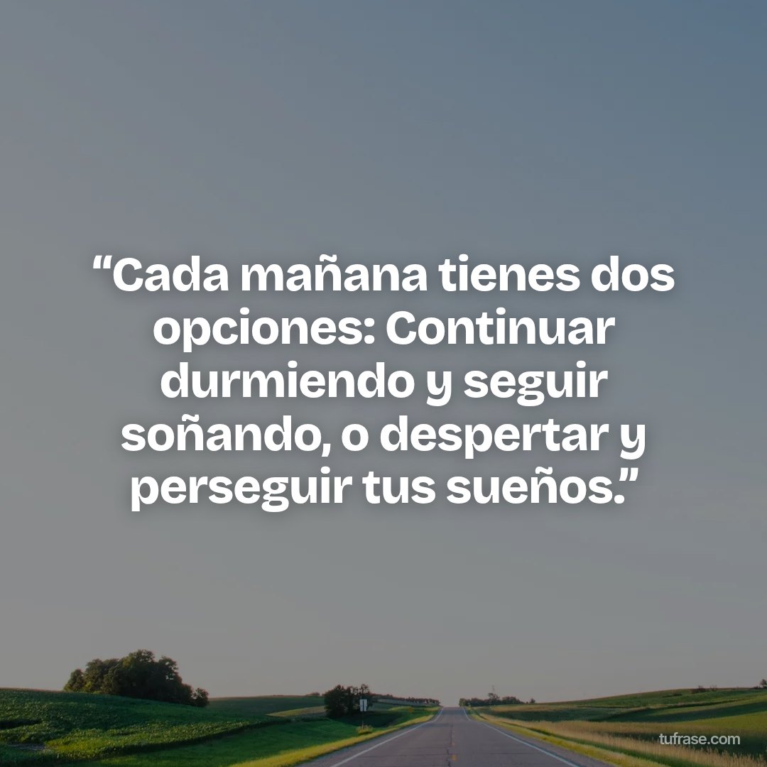 “Cada mañana tienes dos opciones: Continuar durmiendo y seguir soñando, o despertar y perseguir tus sueños.”
