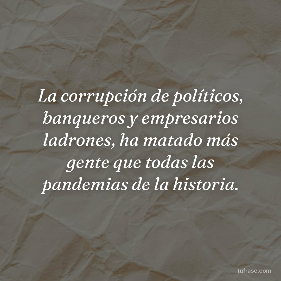 La corrupción de políticos, banqueros y empresarios ladrones, ha matado más gente que todas las pandemias de la historia.