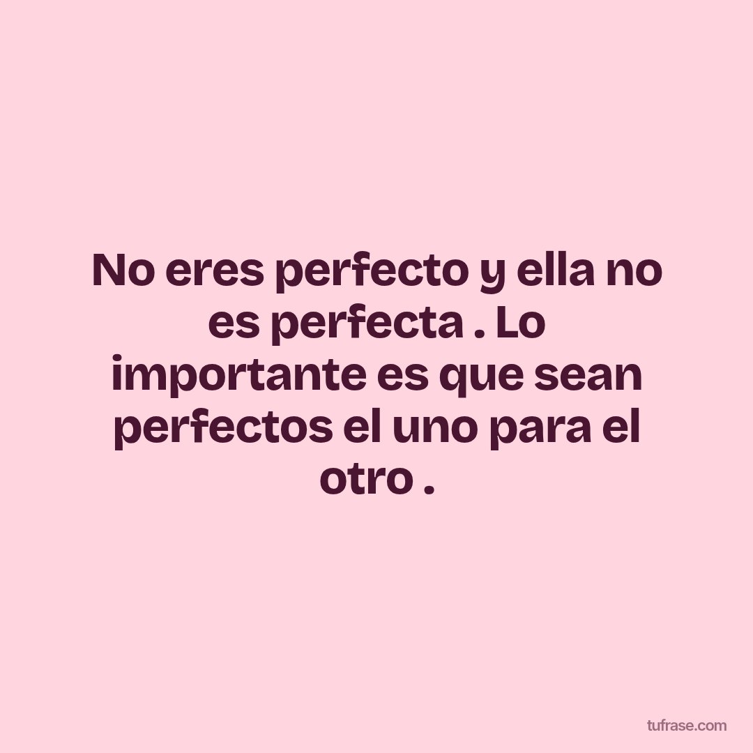 No eres perfecto y ella no es perfecta . Lo importante es que sean perfectos el uno para el otro .