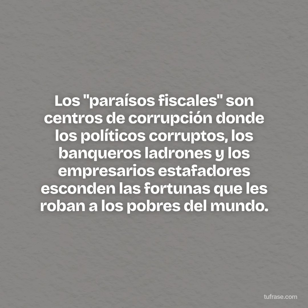 Los "paraísos fiscales" son centros de corrupción donde los políticos corruptos, los banqueros ladrones y los empresarios estafadores esconden las fortunas que les roban a los pobres del mundo.